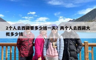 2个人去西藏要多少钱一天？两个人去西藏大概多少钱