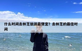 什么时间去林芝旅游最便宜？去林芝的最佳时间