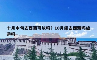 十月中旬去西藏可以吗？10月能去西藏吗旅游吗