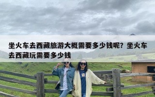 坐火车去西藏旅游大概需要多少钱呢？坐火车去西藏玩需要多少钱