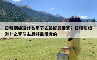 日喀则旅游什么季节去最好最便宜？日喀则旅游什么季节去最好最便宜的