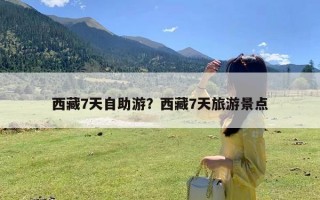 西藏7天自助游？西藏7天旅游景点