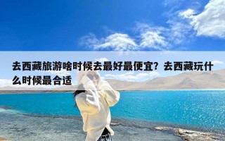 去西藏旅游啥时候去最好最便宜？去西藏玩什么时候最合适