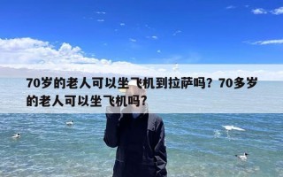 70岁的老人可以坐飞机到拉萨吗？70多岁的老人可以坐飞机吗?