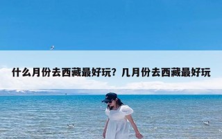 什么月份去西藏最好玩？几月份去西藏最好玩