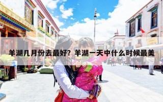 羊湖几月份去最好？羊湖一天中什么时候最美