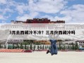 3月去西藏冷不冷？三月份西藏冷吗