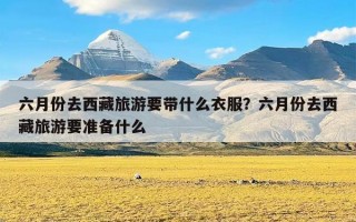 六月份去西藏旅游要带什么衣服？六月份去西藏旅游要准备什么
