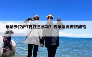 乐清去拉萨7日注意事项？去乐清要做核酸检测吗