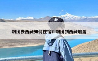 跟团去西藏如何住宿？跟团到西藏旅游