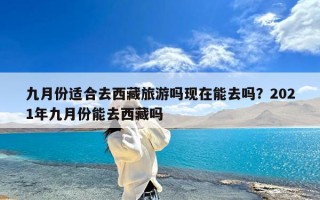 九月份适合去西藏旅游吗现在能去吗？2021年九月份能去西藏吗