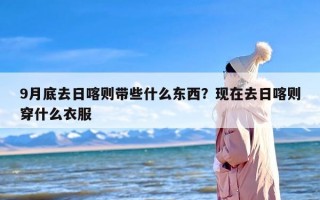 9月底去日喀则带些什么东西？现在去日喀则穿什么衣服