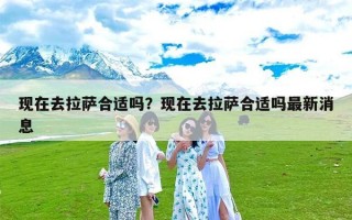 现在去拉萨合适吗？现在去拉萨合适吗最新消息