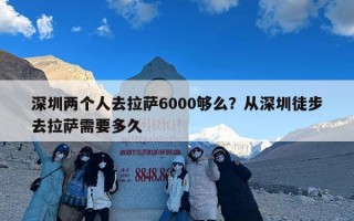 深圳两个人去拉萨6000够么？从深圳徒步去拉萨需要多久