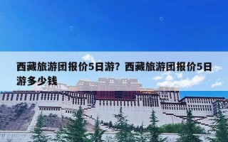 西藏旅游团报价5日游？西藏旅游团报价5日游多少钱