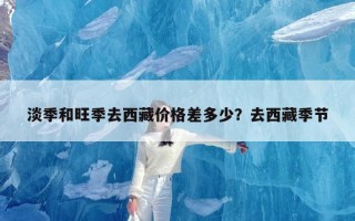 淡季和旺季去西藏价格差多少？去西藏季节