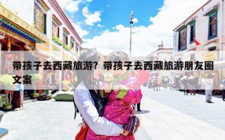 带孩子去西藏旅游？带孩子去西藏旅游朋友圈文案