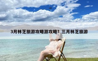 3月林芝旅游攻略游攻略？三月林芝旅游