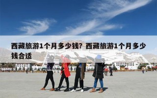西藏旅游1个月多少钱？西藏旅游1个月多少钱合适