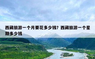 西藏旅游一个月要花多少钱？西藏旅游一个星期多少钱