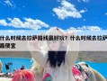 什么时候去拉萨路线最好玩？什么时候去拉萨最便宜