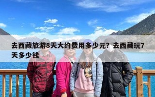 去西藏旅游8天大约费用多少元？去西藏玩7天多少钱