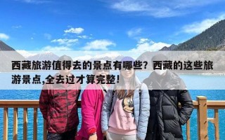 西藏旅游值得去的景点有哪些？西藏的这些旅游景点,全去过才算完整!