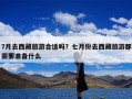 7月去西藏旅游合适吗？七月份去西藏旅游都需要准备什么