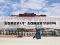 去西藏旅游7月？去西藏旅游7月份好吗