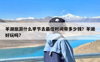羊湖旅游什么季节去最佳时间带多少钱？羊湖好玩吗?