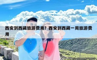 西安到西藏旅游费用？西安到西藏一周旅游费用