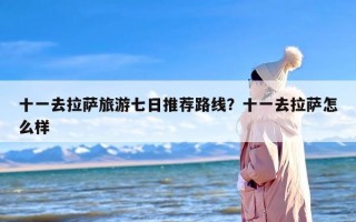 十一去拉萨旅游七日推荐路线？十一去拉萨怎么样