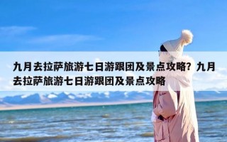 九月去拉萨旅游七日游跟团及景点攻略？九月去拉萨旅游七日游跟团及景点攻略