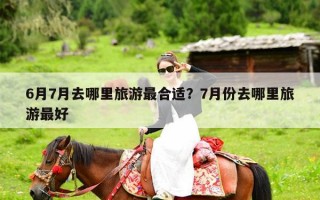 6月7月去哪里旅游最合适？7月份去哪里旅游最好