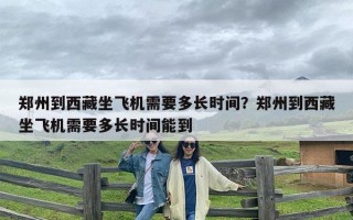 郑州到西藏坐飞机需要多长时间？郑州到西藏坐飞机需要多长时间能到