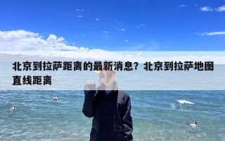 北京到拉萨距离的最新消息？北京到拉萨地图直线距离