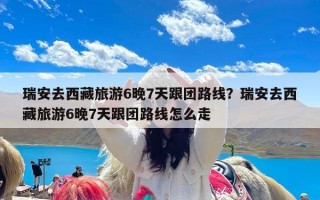 瑞安去西藏旅游6晚7天跟团路线？瑞安去西藏旅游6晚7天跟团路线怎么走