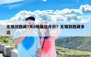 无锡到西藏7天6晚最佳月份？无锡到西藏多远