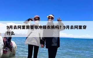 9月去阿里需要带冲锋衣裤吗？9月去阿里穿什么