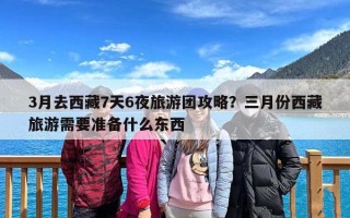 3月去西藏7天6夜旅游团攻略？三月份西藏旅游需要准备什么东西