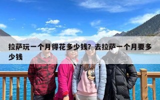 拉萨玩一个月得花多少钱？去拉萨一个月要多少钱