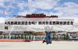 4月西藏旅游适合吗？四月份去西藏旅游适合吗