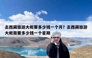 去西藏旅游大概要多少钱一个月？去西藏旅游大概需要多少钱一个星期