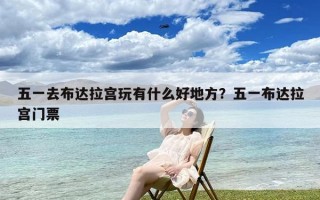 五一去布达拉宫玩有什么好地方？五一布达拉宫门票