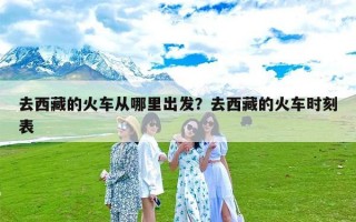 去西藏的火车从哪里出发？去西藏的火车时刻表