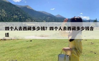 四个人去西藏多少钱？四个人去西藏多少钱合适