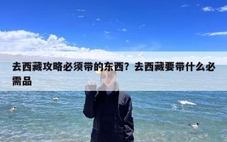 去西藏攻略必须带的东西？去西藏要带什么必需品