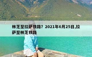 林芝至拉萨铁路？2021年6月25日,拉萨至林芝铁路