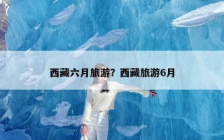 西藏六月旅游？西藏旅游6月