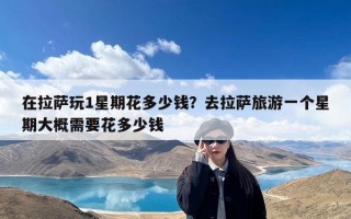 在拉萨玩1星期花多少钱？去拉萨旅游一个星期大概需要花多少钱